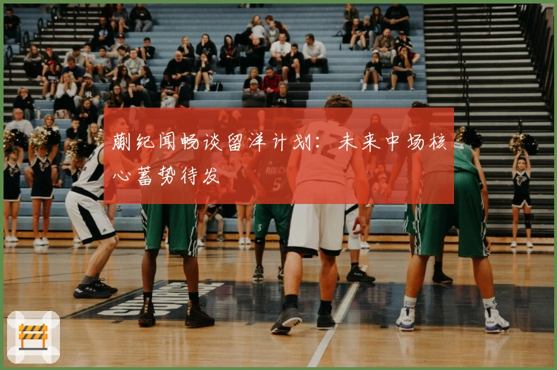 蒯纪闻畅谈留洋计划：未来中场核心蓄势待发