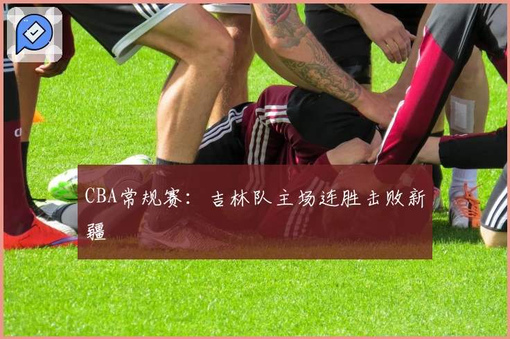 CBA常规赛：吉林队主场连胜击败新疆