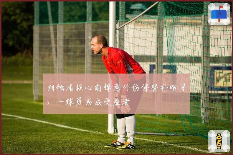 利物浦核心前锋意外伤停替补难寻，一球员或成受益者