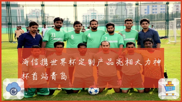 海信携世界杯定制产品亮相大力神杯首站青岛