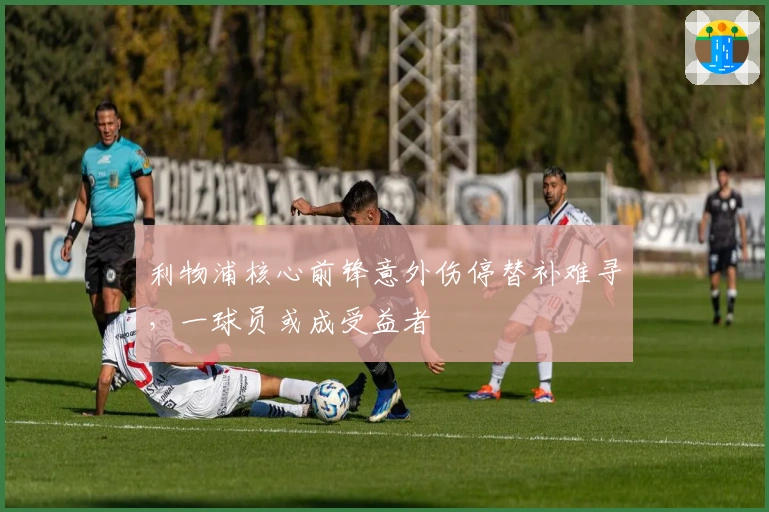 利物浦核心前锋意外伤停替补难寻，一球员或成受益者